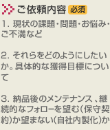 ���˗����e�@�K�{�`�y1�z����̉ۑ�E���E���Y�݁E���s���Ȃǁy2�z�������ǂ̂悤�ɂ��������A��̓I�Ȋl���ڕW�ɂ��āy3�z�[�i��̃����e�i���X�A�p���I�ȃt�H���[��]�ށi�ێ�_��j���]�܂Ȃ��i���Г������j��