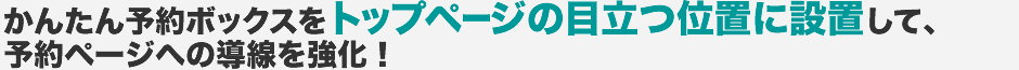 予約検索ボックスをトップページの目立つ位置に設置して、予約ページへの導線を強化！