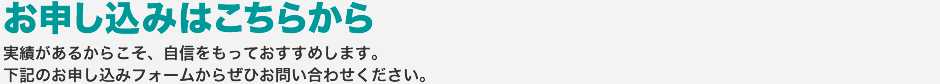 お申し込みはあこちらから：実績があるからこそ、自信を持っておすすめします。下記のフォームからぜひお問い合わせください。