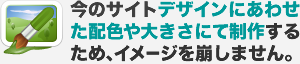 今のサイトデザインにあわせた配色や大きさにて制作するため、イメージを崩しません。