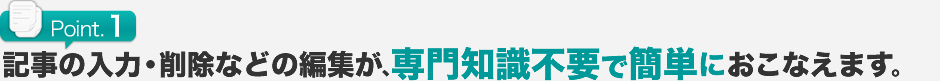 記事の入力・削除などの編集が、専門知識不要で簡単におこなえます。