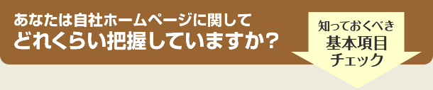 あなたは自社ホームページに関して<br /> どれくらい把握していますか? 知っておくべき基本項目をチェックしてみましょう