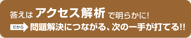 答えはアクセス解析で明らかに! だから問題解決につながる、次の一手が打てる!!