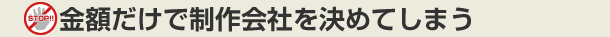 金額だけで制作会社を決めてしまう