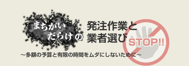 STOP!!　まちがいだらけの発注作業と業者選び～多額の予算と有限の時間をムダにしないために～