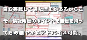 自ら実践してきた歴史があるからこそ、情報発信のポイントを自信を持ってきめ細やかにアドバイス可能。